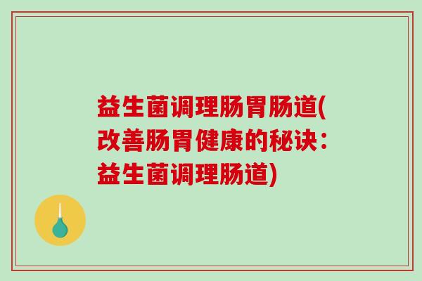 益生菌调理肠胃肠道(改善肠胃健康的秘诀：益生菌调理肠道)