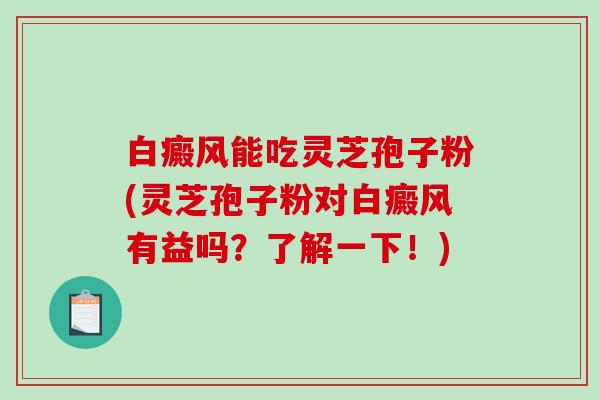 白癜风能吃灵芝孢子粉(灵芝孢子粉对白癜风有益吗？了解一下！)