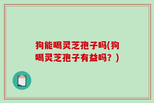 狗能喝灵芝孢子吗(狗喝灵芝孢子有益吗？)