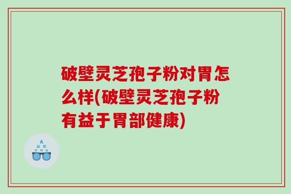 破壁灵芝孢子粉对胃怎么样(破壁灵芝孢子粉有益于胃部健康)