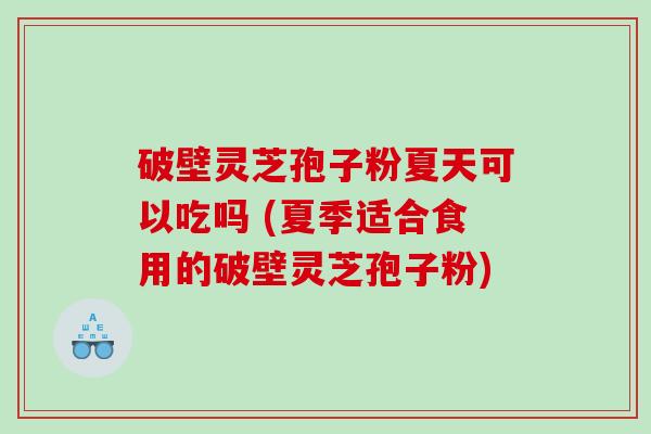 破壁灵芝孢子粉夏天可以吃吗 (夏季适合食用的破壁灵芝孢子粉)