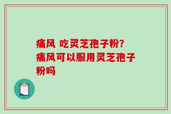 痛风 吃灵芝孢子粉？痛风可以服用灵芝孢子粉吗