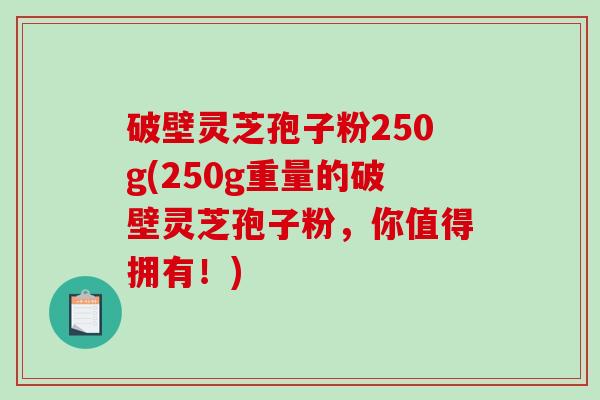 破壁灵芝孢子粉250g(250g重量的破壁灵芝孢子粉,你值得拥有!) 破壁灵芝孢子粉250g(250g重量的破壁灵芝孢子粉,你值得拥有!)