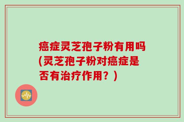 症灵芝孢子粉有用吗(灵芝孢子粉对症是否有作用？)