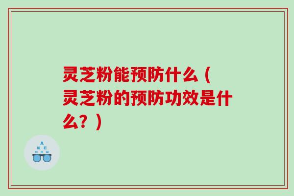 灵芝粉能预防什么 (灵芝粉的预防功效是什么？)