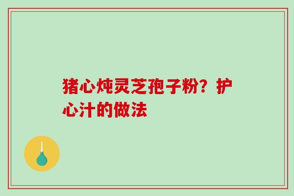 猪心炖灵芝孢子粉？护心汁的做法