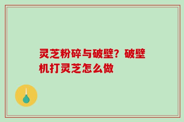灵芝粉碎与破壁？破壁机打灵芝怎么做