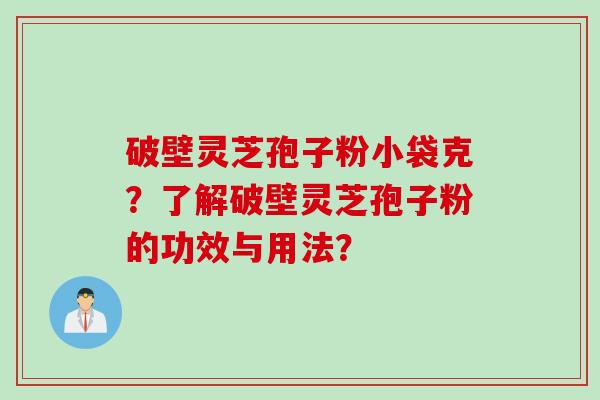 破壁灵芝孢子粉小袋克？了解破壁灵芝孢子粉的功效与用法？