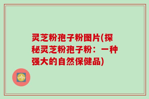 灵芝粉孢子粉图片(探秘灵芝粉孢子粉：一种强大的自然保健品)