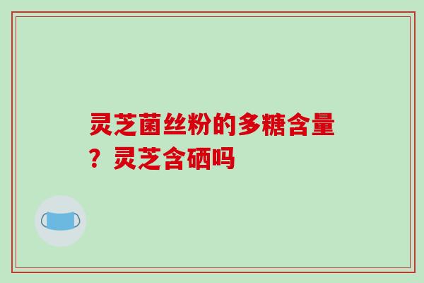灵芝菌丝粉的多糖含量？灵芝含硒吗
