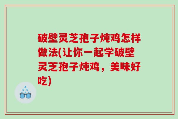 破壁灵芝孢子炖鸡怎样做法(让你一起学破壁灵芝孢子炖鸡，美味好吃)