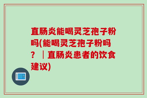 直肠炎能喝灵芝孢子粉吗(能喝灵芝孢子粉吗？│直肠炎患者的饮食建议)