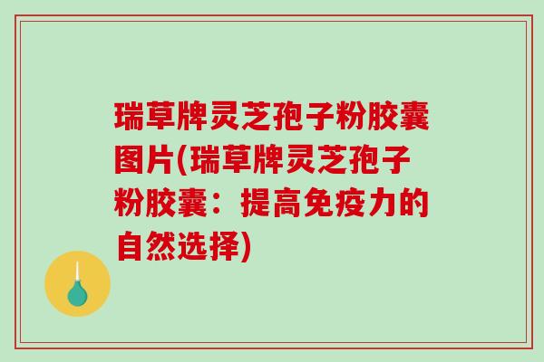 瑞草牌灵芝孢子粉胶囊图片(瑞草牌灵芝孢子粉胶囊：提高免疫力的自然选择)