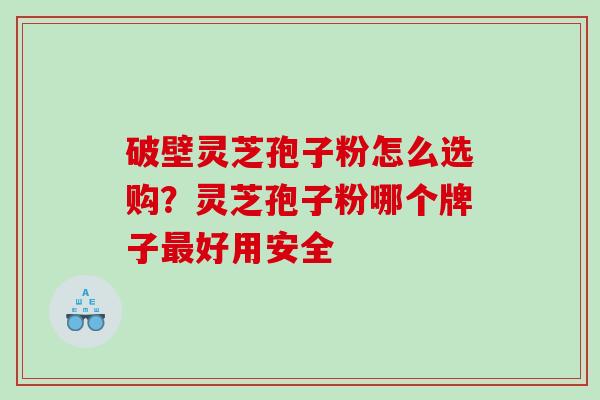 破壁灵芝孢子粉怎么选购？灵芝孢子粉哪个牌子最好用安全