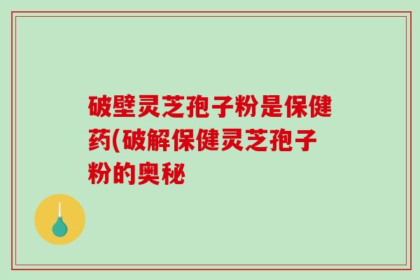 破壁灵芝孢子粉是保健药(破解保健灵芝孢子粉的奥秘