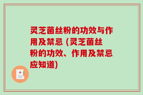 灵芝菌丝粉的功效与作用及禁忌 (灵芝菌丝粉的功效、作用及禁忌应知道)