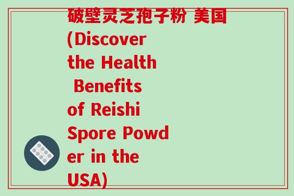 破壁灵芝孢子粉 美国(Discover the Health Benefits of Reishi Spore Powder in the USA)