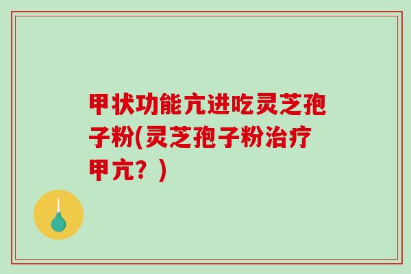 甲状功能亢进吃灵芝孢子粉(灵芝孢子粉治疗甲亢？)