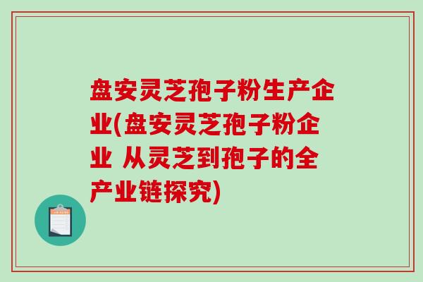 盘安灵芝孢子粉生产企业(盘安灵芝孢子粉企业 从灵芝到孢子的全产业链探究)