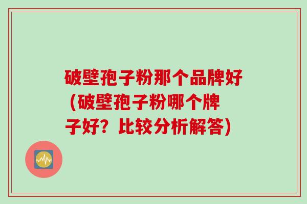 破壁孢子粉那个品牌好 (破壁孢子粉哪个牌子好？比较分析解答)