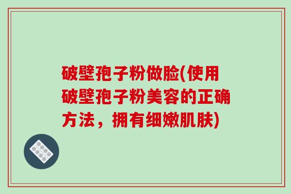 破壁孢子粉做脸(使用破壁孢子粉美容的正确方法，拥有细嫩肌肤)