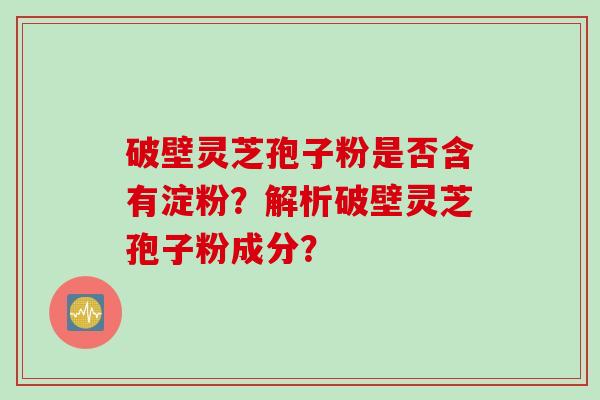 破壁灵芝孢子粉是否含有淀粉？解析破壁灵芝孢子粉成分？