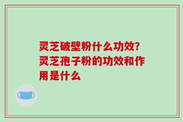 灵芝破壁粉什么功效？灵芝孢子粉的功效和作用是什么