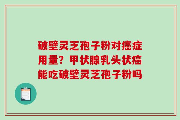 破壁灵芝孢子粉对癌症用量？甲状腺乳头状癌能吃破壁灵芝孢子粉吗