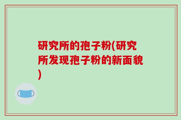 研究所的孢子粉(研究所发现孢子粉的新面貌)