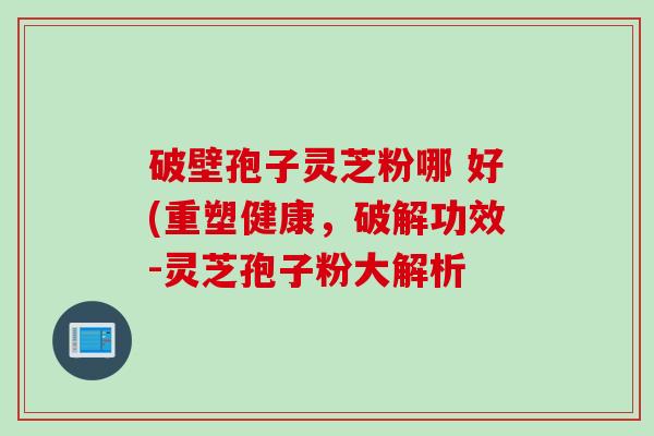 破壁孢子灵芝粉哪 好(重塑健康,破解功效-灵芝孢子粉大解析 破壁孢子灵芝粉哪 好(重塑健康,破解功效-灵芝孢子粉大解析