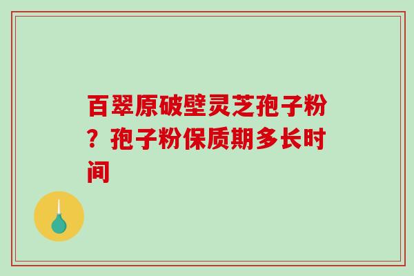 百翠原破壁灵芝孢子粉？孢子粉保质期多长时间