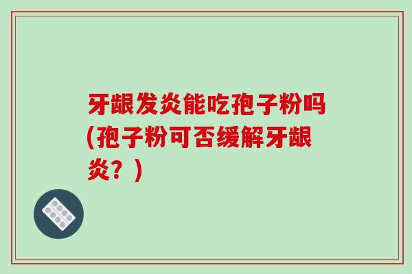 牙龈发炎能吃孢子粉吗(孢子粉可否缓解牙龈炎？)