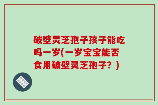破壁灵芝孢子孩子能吃吗一岁(一岁宝宝能否食用破壁灵芝孢子？)