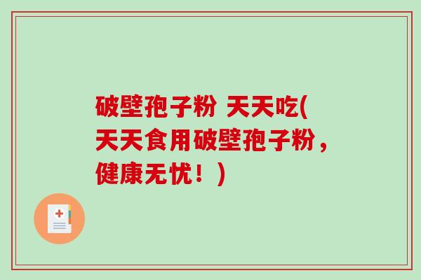 破壁孢子粉 天天吃(天天食用破壁孢子粉，健康无忧！)