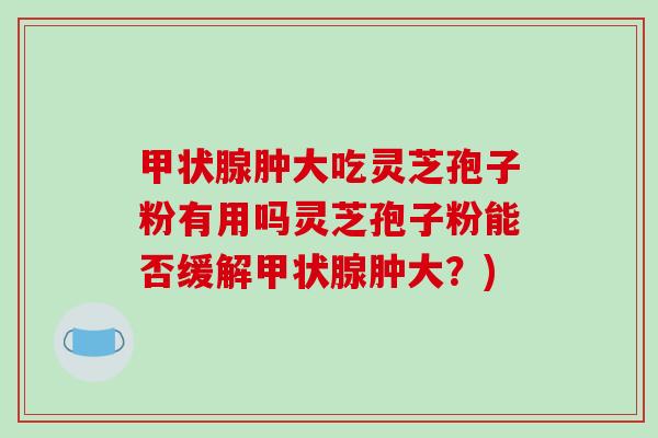 甲状腺肿大吃灵芝孢子粉有用吗灵芝孢子粉能否缓解甲状腺肿大？)