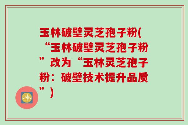 玉林破壁灵芝孢子粉(“玉林破壁灵芝孢子粉”改为“玉林灵芝孢子粉：破壁技术提升品质”)