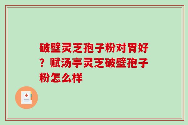 破壁灵芝孢子粉对胃好？赋汤亭灵芝破壁孢子粉怎么样