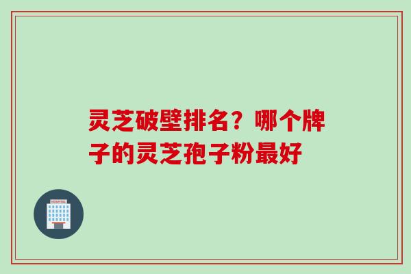 灵芝破壁排名？哪个牌子的灵芝孢子粉最好