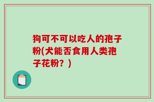 狗可不可以吃人的孢子粉(犬能否食用人类孢子花粉？)