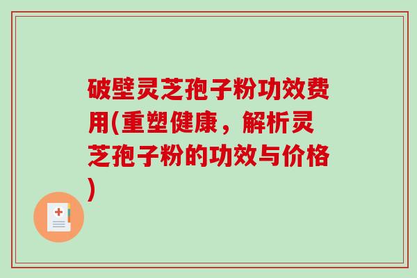 破壁灵芝孢子粉功效费用(重塑健康，解析灵芝孢子粉的功效与价格)