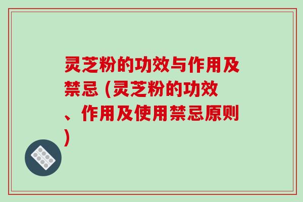 灵芝粉的功效与作用及禁忌 (灵芝粉的功效、作用及使用禁忌原则)