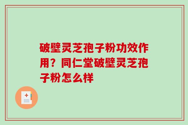 破壁灵芝孢子粉功效作用?同仁堂破壁灵芝孢子粉怎么样 破壁灵芝孢子粉功效作用?同仁堂破壁灵芝孢子粉怎么样