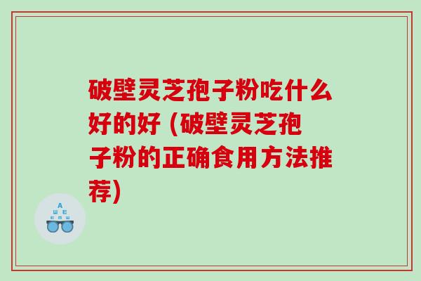 破壁灵芝孢子粉吃什么好的好 (破壁灵芝孢子粉的正确食用方法推荐)