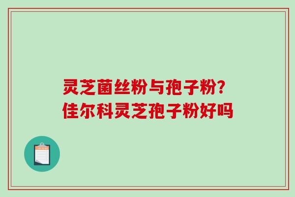 灵芝菌丝粉与孢子粉？佳尔科灵芝孢子粉好吗