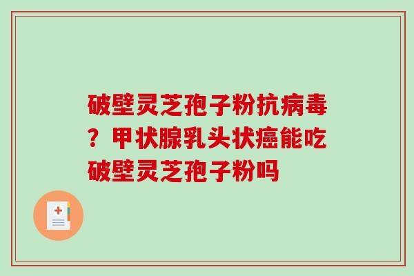 破壁灵芝孢子粉抗病毒？甲状腺乳头状癌能吃破壁灵芝孢子粉吗