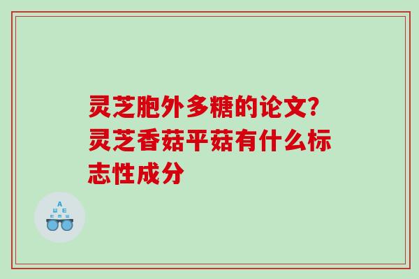 灵芝胞外多糖的论文？灵芝香菇平菇有什么标志性成分