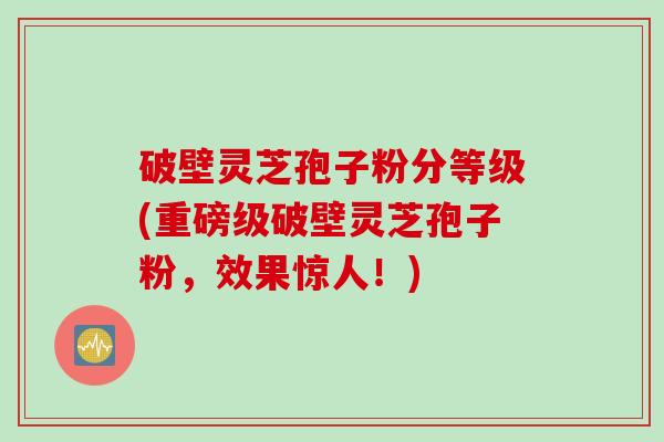 破壁灵芝孢子粉分等级(重磅级破壁灵芝孢子粉，效果惊人！)
