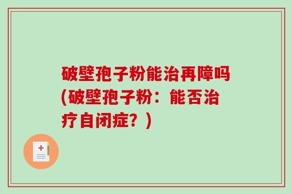 破壁孢子粉能治再障吗(破壁孢子粉：能否治疗自闭症？)