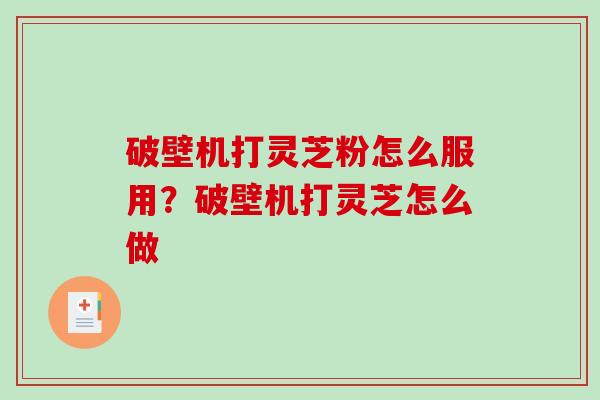 破壁机打灵芝粉怎么服用？破壁机打灵芝怎么做
