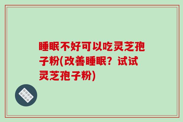 睡眠不好可以吃灵芝孢子粉(改善睡眠？试试灵芝孢子粉)